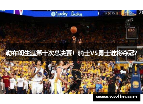 勒布朗生涯第十次总决赛！骑士VS勇士谁将夺冠？