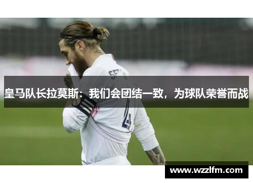 皇马队长拉莫斯：我们会团结一致，为球队荣誉而战