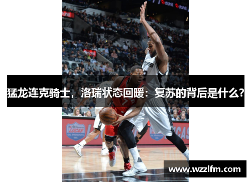 猛龙连克骑士，洛瑞状态回暖：复苏的背后是什么？