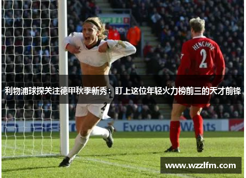 利物浦球探关注德甲秋季新秀：盯上这位年轻火力榜前三的天才前锋