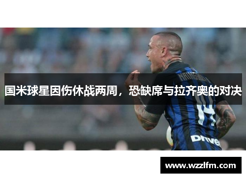 国米球星因伤休战两周，恐缺席与拉齐奥的对决
