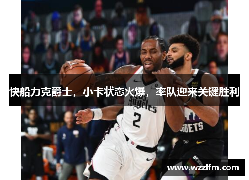 快船力克爵士，小卡状态火爆，率队迎来关键胜利