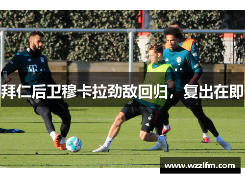 拜仁后卫穆卡拉劲敌回归，复出在即