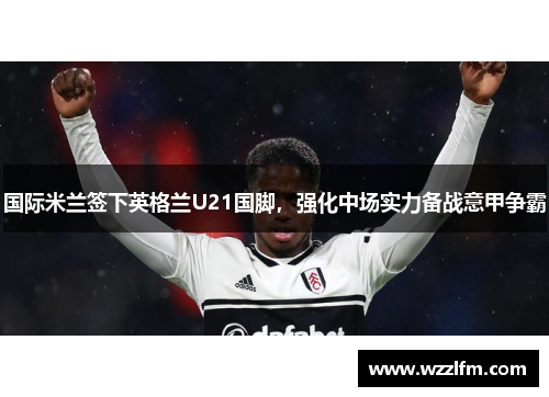 国际米兰签下英格兰U21国脚，强化中场实力备战意甲争霸