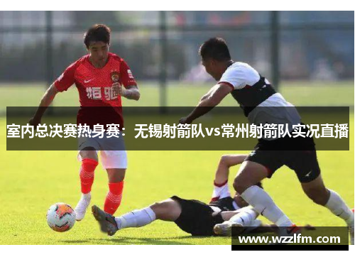 室内总决赛热身赛：无锡射箭队vs常州射箭队实况直播