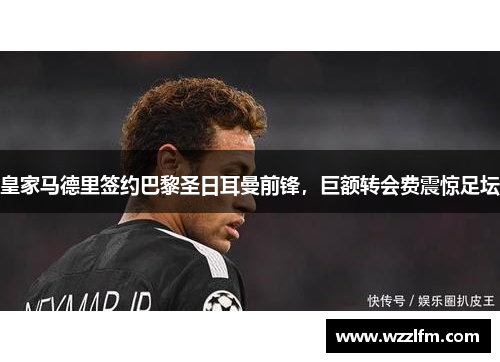 皇家马德里签约巴黎圣日耳曼前锋，巨额转会费震惊足坛