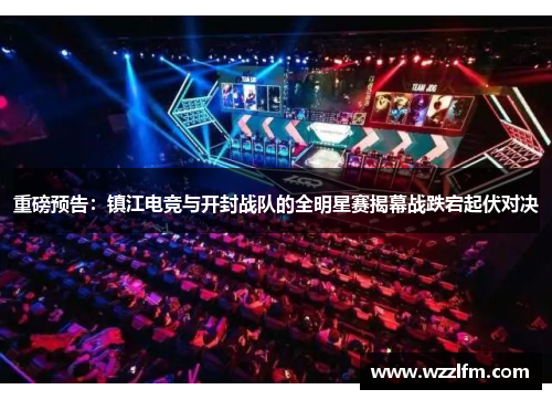 重磅预告：镇江电竞与开封战队的全明星赛揭幕战跌宕起伏对决