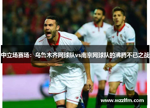 中立场赛场：乌鲁木齐网球队vs南京网球队的沸腾不已之战