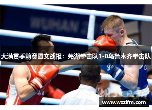 大满贯季前赛图文战报：芜湖拳击队1-0乌鲁木齐拳击队