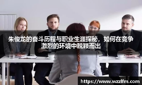 朱俊龙的奋斗历程与职业生涯探秘，如何在竞争激烈的环境中脱颖而出